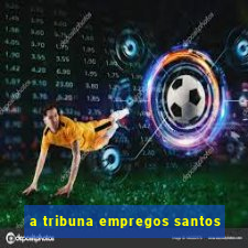 a tribuna empregos santos